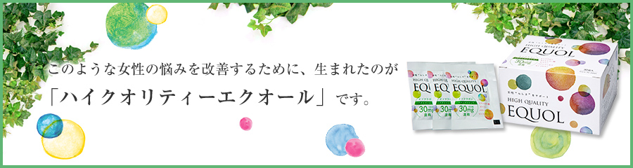 このような女性の悩みを改善するために、生まれたのが「ハイクオリティーエクオール」です。